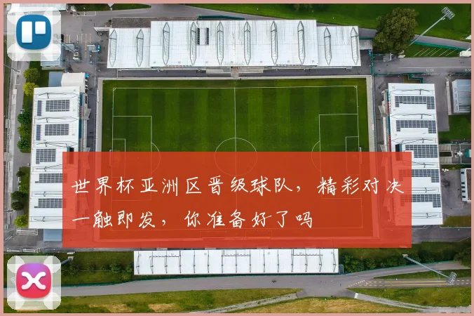 世界杯亚洲区晋级球队，精彩对决一触即发，你准备好了吗