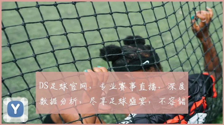 DS足球官网，专业赛事直播，深度数据分析，尽享足球盛宴，不容错过
