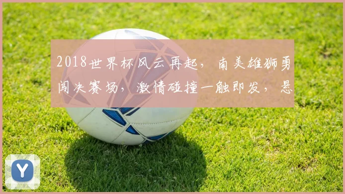 2018世界杯风云再起，南美雄狮勇闯决赛场，激情碰撞一触即发，悬念迭起