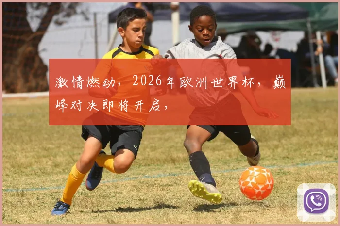 激情燃动，2026年欧洲世界杯，巅峰对决即将开启，