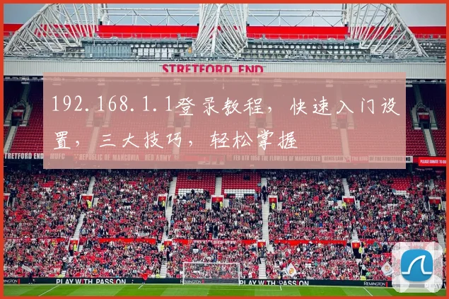 192.168.1.1登录教程，快速入门设置，三大技巧，轻松掌握