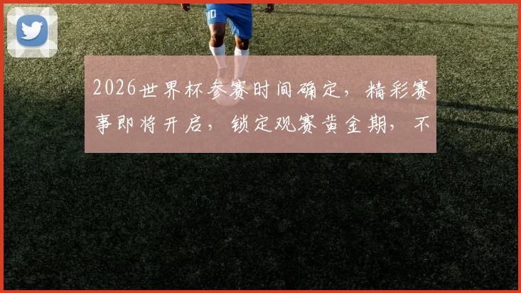 2026世界杯参赛时间确定，精彩赛事即将开启，锁定观赛黄金期，不容错过