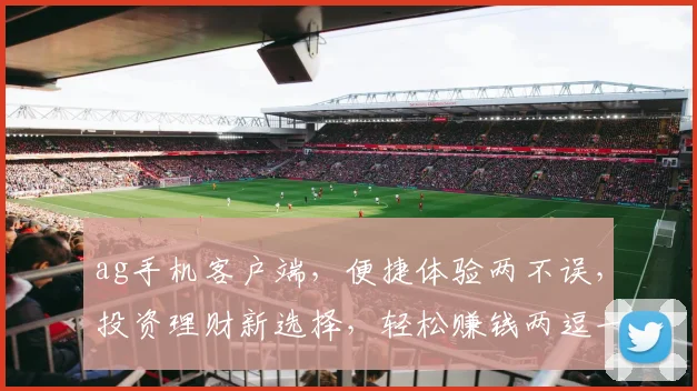 ag手机客户端，便捷体验两不误，投资理财新选择，轻松赚钱两逗一