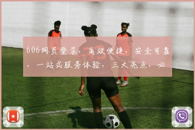 606网页登录，高效便捷，安全可靠，一站式服务体验，三大亮点，必看攻略
