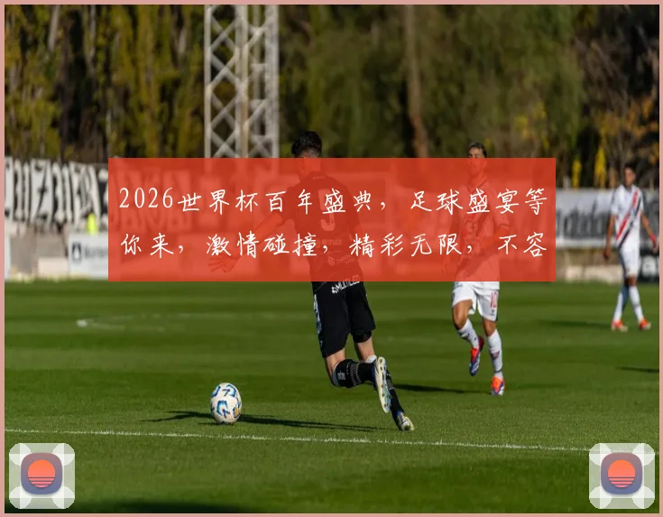 2026世界杯百年盛典，足球盛宴等你来，激情碰撞，精彩无限，不容错过