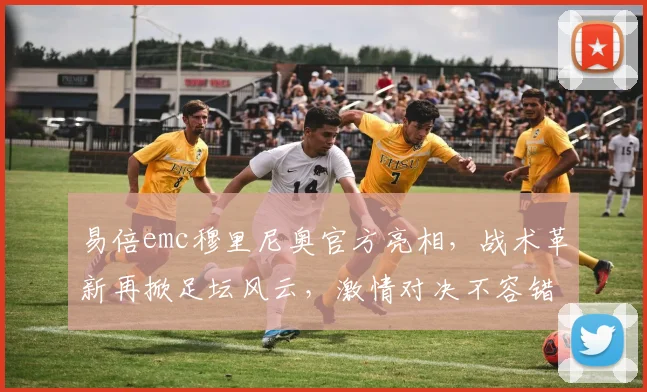 易倍emc穆里尼奥官方亮相，战术革新再掀足坛风云，激情对决不容错过
