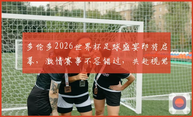 多伦多2026世界杯足球盛宴即将启幕，激情赛事不容错过，共赴视觉盛宴