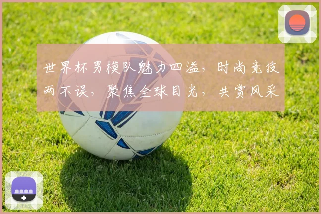 世界杯男模队魅力四溢，时尚竞技两不误，聚焦全球目光，共赏风采盛宴，精彩不容错过