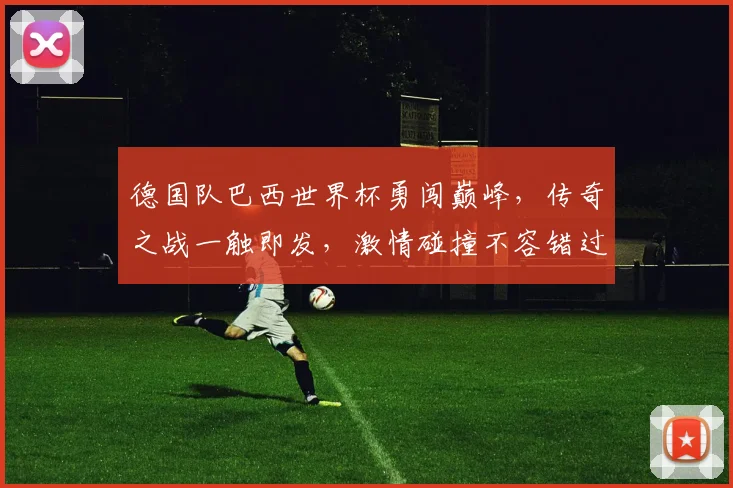 德国队巴西世界杯勇闯巅峰，传奇之战一触即发，激情碰撞不容错过，足球盛宴等你来观