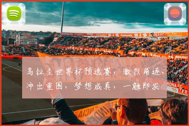 乌拉圭世界杯预选赛，激烈角逐，冲出重围，梦想成真，一触即发