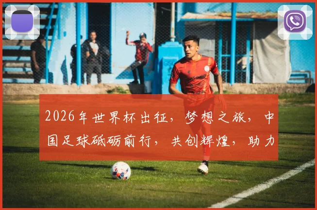 2026年世界杯出征，梦想之旅，中国足球砥砺前行，共创辉煌，助力荣耀时刻