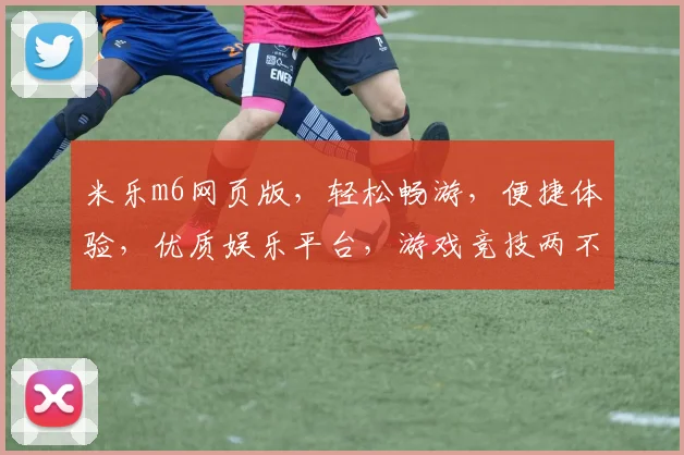 米乐m6网页版，轻松畅游，便捷体验，优质娱乐平台，游戏竞技两不误，尽享精彩生活