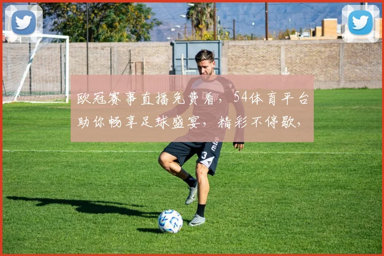 欧冠赛事直播免费看，54体育平台助你畅享足球盛宴，精彩不停歇，不容错过