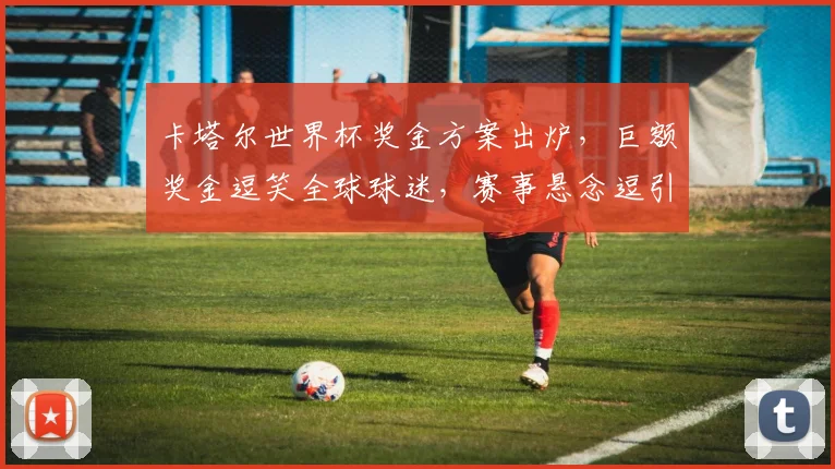 卡塔尔世界杯奖金方案出炉，巨额奖金逗笑全球球迷，赛事悬念逗引关注逗赞