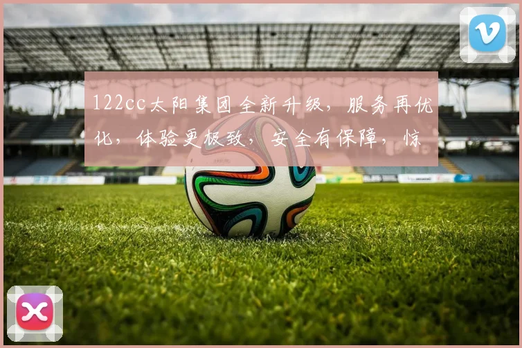 122cc太阳集团全新升级，服务再优化，体验更极致，安全有保障，惊喜多不断，尽在最新版