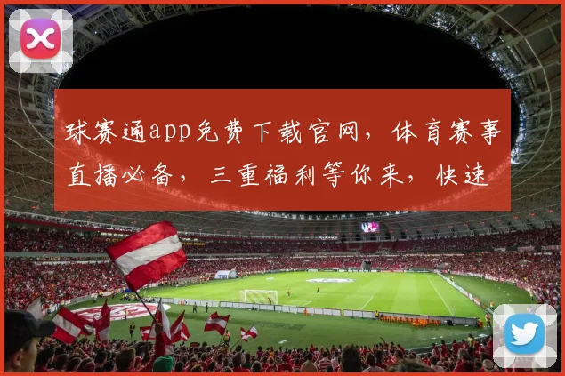 球赛通app免费下载官网，体育赛事直播必备，三重福利等你来，快速下载体验
