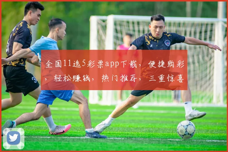 全国11选5彩票app下载，便捷购彩，轻松赚钱，热门推荐，三重惊喜，不容错过