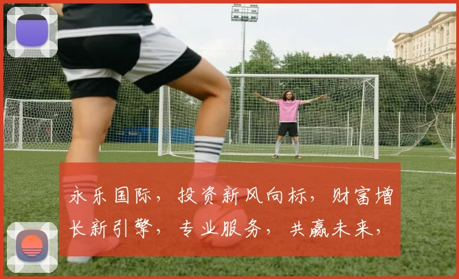 永乐国际，投资新风向标，财富增长新引擎，专业服务，共赢未来，值得信赖