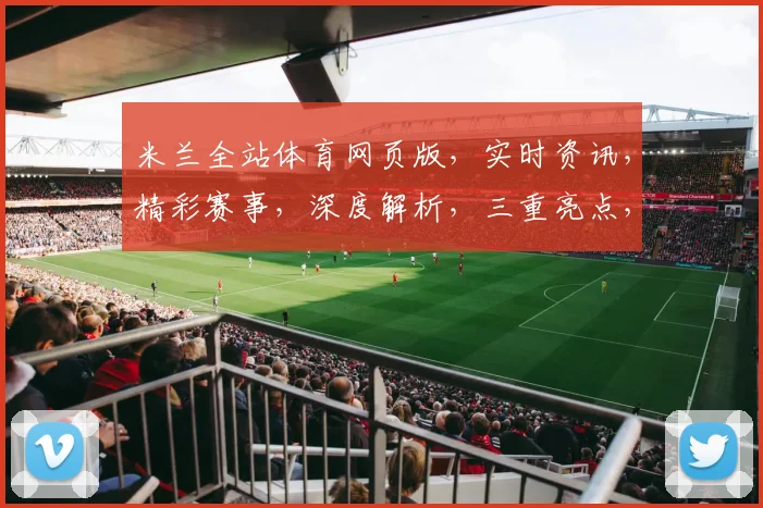 米兰全站体育网页版，实时资讯，精彩赛事，深度解析，三重亮点，不容错过，