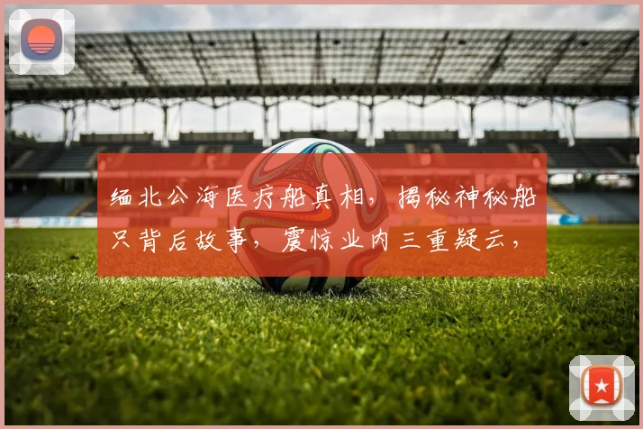 缅北公海医疗船真相，揭秘神秘船只背后故事，震惊业内三重疑云，不容错过