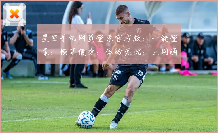 星空手机网页登录官方版，一键登录，畅享便捷，体验无忧，三网通用，畅快体验
