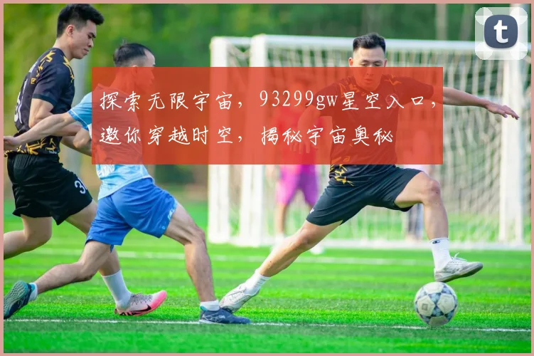 探索无限宇宙，93299gw星空入口，邀你穿越时空，揭秘宇宙奥秘